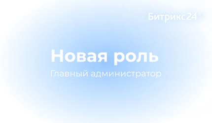 Новая роль в Битрикс24 — Главный администратор 