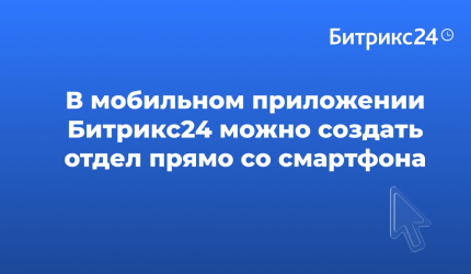 В мобильном приложении Битрикс24 можно создать отдел прямо со смартфона