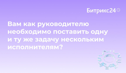 Вам как руководителю необходимо поставить одну и ту же задачу нескольким исполнителям